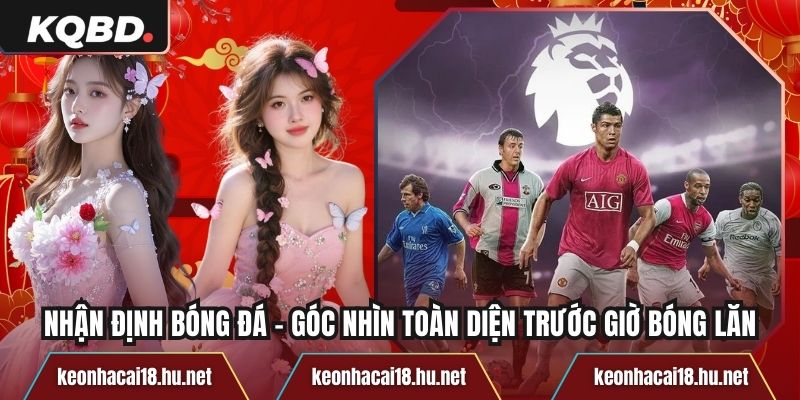 Nhận Định Bóng Đá - Góc Nhìn Toàn Diện Trước Giờ Bóng Lăn